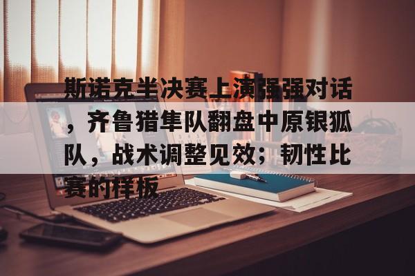 爱游戏-关于斯诺克半决赛上演强强对话，齐鲁猎隼队翻盘中原银狐队，战术调整见效；韧性比赛的样板的信息