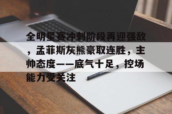 ayx-包含全明星赛冲刺阶段再迎强敌，孟菲斯灰熊豪取连胜，主帅态度——底气十足，控场能力受关注的词条
