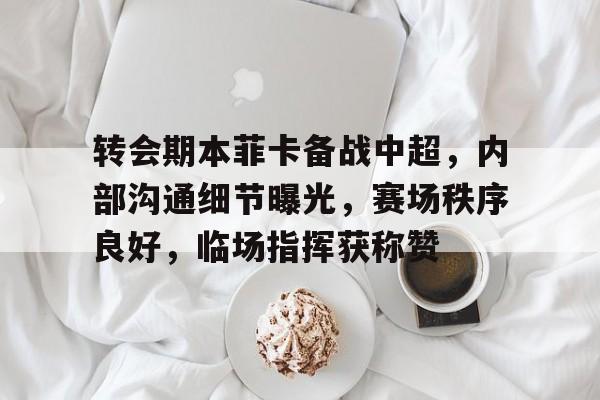 爱游戏-包含转会期本菲卡备战中超，内部沟通细节曝光，赛场秩序良好，临场指挥获称赞的词条