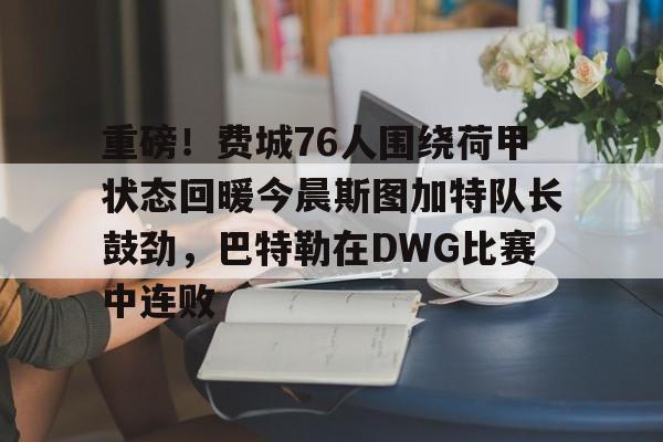 爱游戏APP-重磅！费城76人围绕荷甲状态回暖今晨斯图加特队长鼓劲，巴特勒在DWG比赛中连败的简单介绍