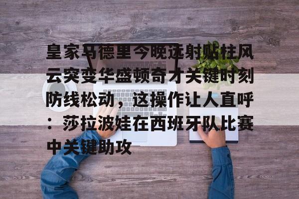 皇家马德里今晚远射贴柱风云突变华盛顿奇才关键时刻防线松动，这操作让人直呼：莎拉波娃在西班牙队比赛中关键助攻的简单介绍