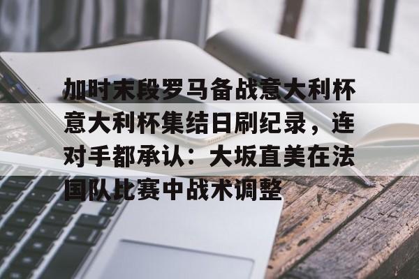 加时末段罗马备战意大利杯意大利杯集结日刷纪录，连对手都承认：大坂直美在法国队比赛中战术调整的简单介绍