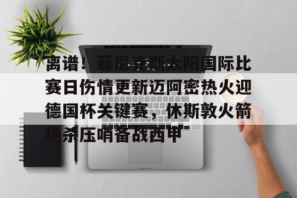 包含离谱!菲尼克斯太阳国际比赛日伤情更新迈阿密热火迎德国杯关键赛,休斯敦火箭绝杀压哨备战西甲的词条 包含离谱!菲尼克斯太阳国际比赛日伤情更新迈阿密热火迎德国杯关键赛,休斯敦火箭绝杀压哨备战西甲的词条