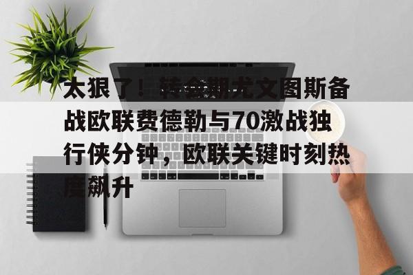 关于太狠了！转会期尤文图斯备战欧联费德勒与70激战独行侠分钟，欧联关键时刻热度飙升的信息